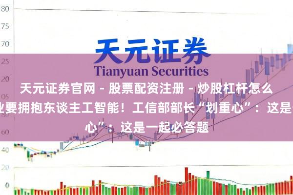 天元证券官网 - 股票配资注册 - 炒股杠杆怎么开户 制造业要拥抱东谈主工智能！工信部部长“划重心”：这是一起必答题