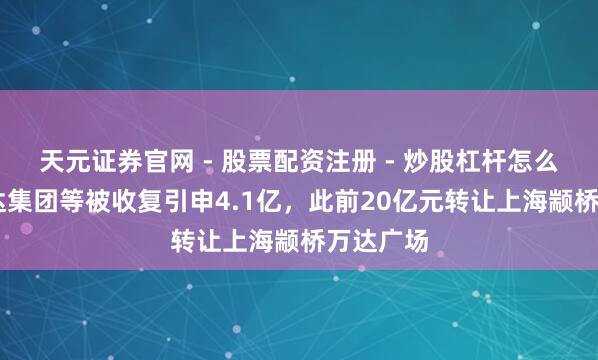 天元证券官网 - 股票配资注册 - 炒股杠杆怎么开户 万达集团等被收复引申4.1亿，此前20亿元转让上海颛桥万达广场