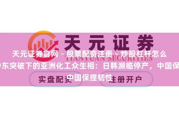 天元证券官网 - 股票配资注册 - 炒股杠杆怎么开户 中东突破下的亚洲化工众生相：日韩濒临停产，中国保捏韧性