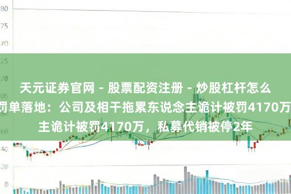 天元证券官网 - 股票配资注册 - 炒股杠杆怎么开户 天风证券系列罚单落地：公司及相干拖累东说念主诡计被罚4170万，私募代销被停2年