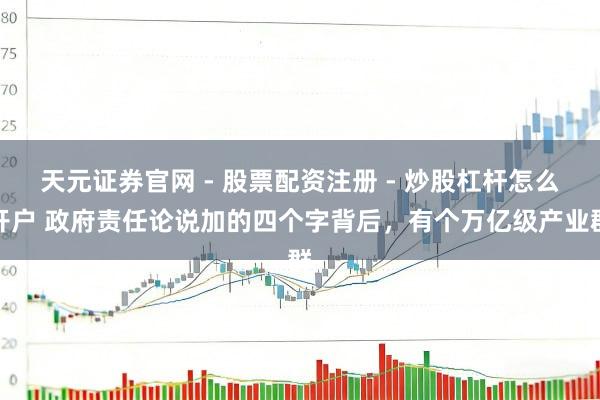 天元证券官网 - 股票配资注册 - 炒股杠杆怎么开户 政府责任论说加的四个字背后，有个万亿级产业群