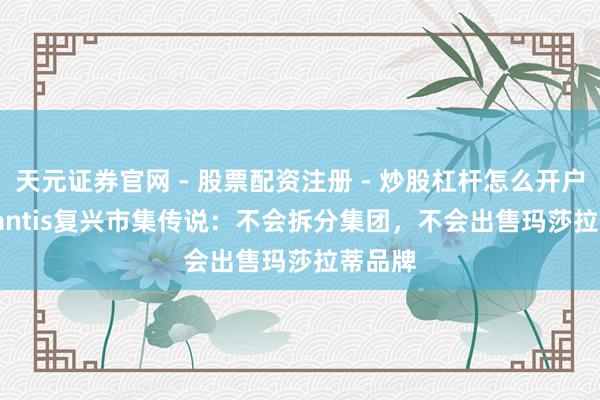 天元证券官网 - 股票配资注册 - 炒股杠杆怎么开户 Stellantis复兴市集传说：不会拆分集团，不会出售玛莎拉蒂品牌