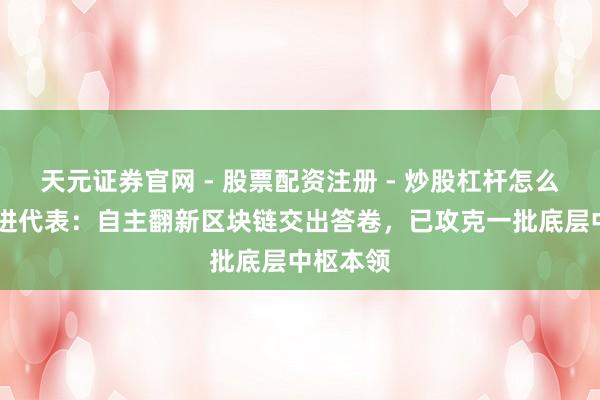 天元证券官网 - 股票配资注册 - 炒股杠杆怎么开户 董进代表：自主翻新区块链交出答卷，已攻克一批底层中枢本领
