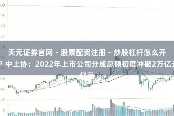 天元证券官网 - 股票配资注册 - 炒股杠杆怎么开户 中上协：2022年上市公司分成总额初度冲破2万亿元