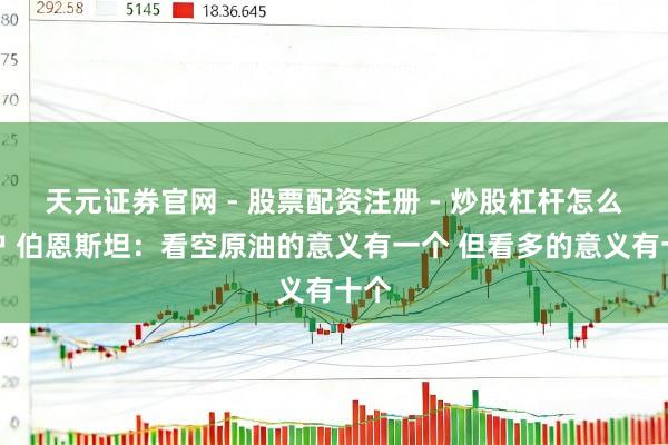天元证券官网 - 股票配资注册 - 炒股杠杆怎么开户 伯恩斯坦：看空原油的意义有一个 但看多的意义有十个