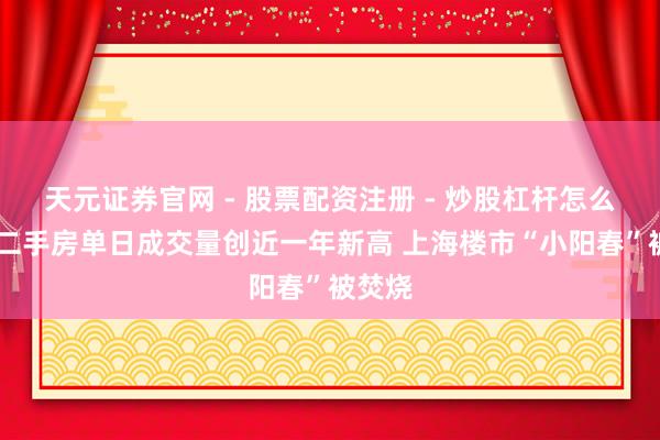天元证券官网 - 股票配资注册 - 炒股杠杆怎么开户 二手房单日成交量创近一年新高 上海楼市“小阳春”被焚烧