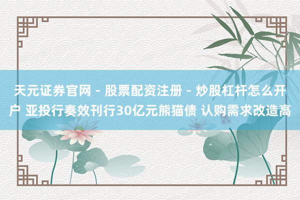 天元证券官网 - 股票配资注册 - 炒股杠杆怎么开户 亚投行奏效刊行30亿元熊猫债 认购需求改造高