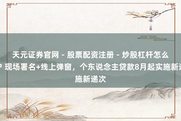 天元证券官网 - 股票配资注册 - 炒股杠杆怎么开户 现场署名+线上弹窗，个东说念主贷款8月起实施新递次