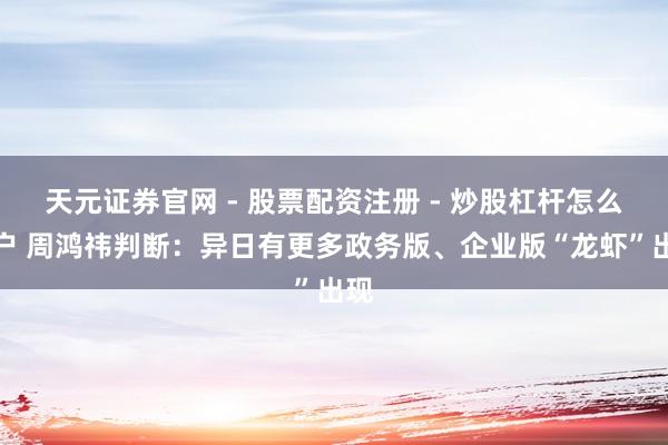 天元证券官网 - 股票配资注册 - 炒股杠杆怎么开户 周鸿祎判断：异日有更多政务版、企业版“龙虾”出现
