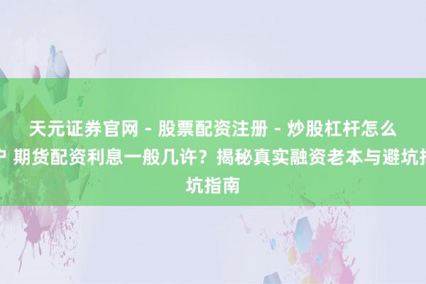 天元证券官网 - 股票配资注册 - 炒股杠杆怎么开户 期货配资利息一般几许？揭秘真实融资老本与避坑指南