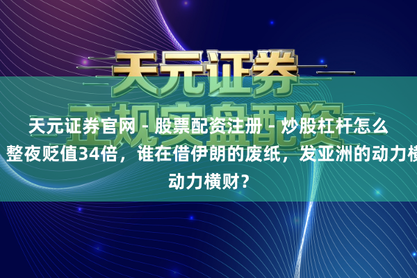 天元证券官网 - 股票配资注册 - 炒股杠杆怎么开户 整夜贬值34倍，谁在借伊朗的废纸，发亚洲的动力横财？