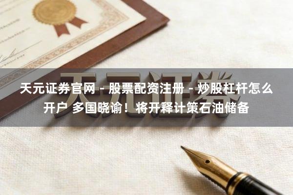 天元证券官网 - 股票配资注册 - 炒股杠杆怎么开户 多国晓谕！将开释计策石油储备