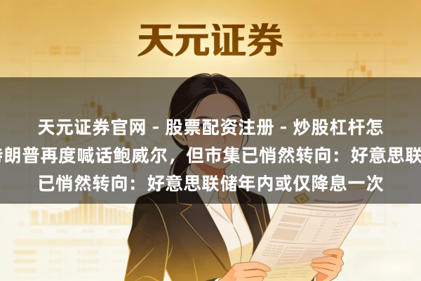 天元证券官网 - 股票配资注册 - 炒股杠杆怎么开户 风向突变！特朗普再度喊话鲍威尔，但市集已悄然转向：好意思联储年内或仅降息一次