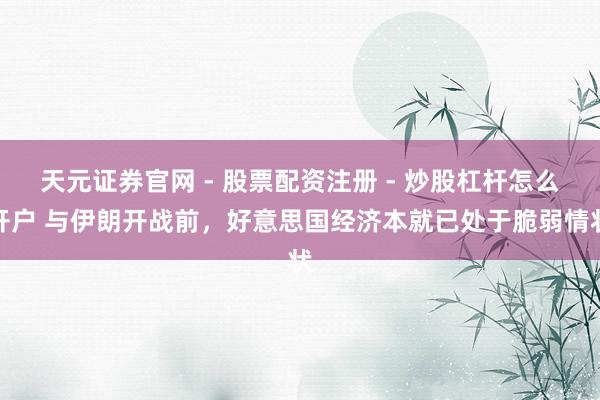 天元证券官网 - 股票配资注册 - 炒股杠杆怎么开户 与伊朗开战前，好意思国经济本就已处于脆弱情状