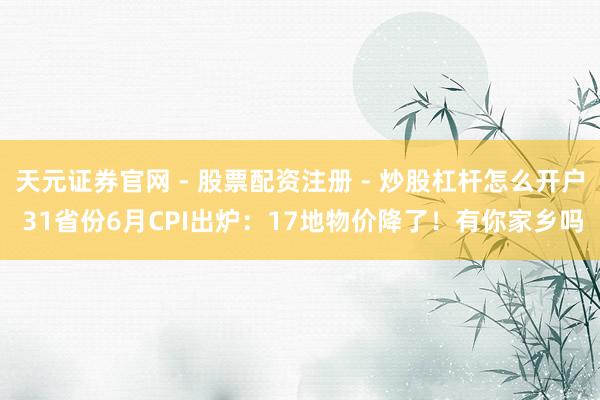 天元证券官网 - 股票配资注册 - 炒股杠杆怎么开户 31省份6月CPI出炉：17地物价降了！有你家乡吗