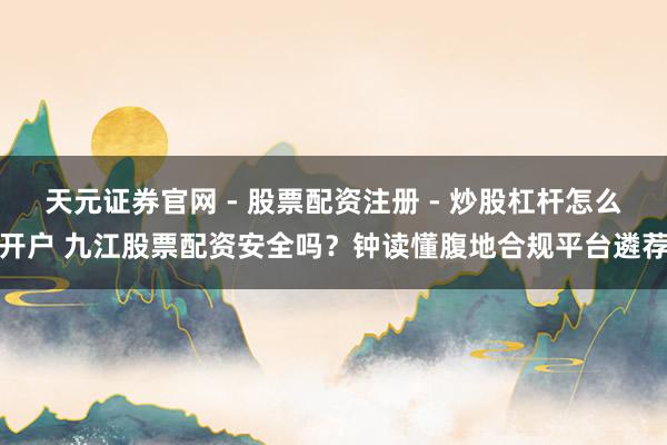 天元证券官网 - 股票配资注册 - 炒股杠杆怎么开户 九江股票配资安全吗？钟读懂腹地合规平台遴荐