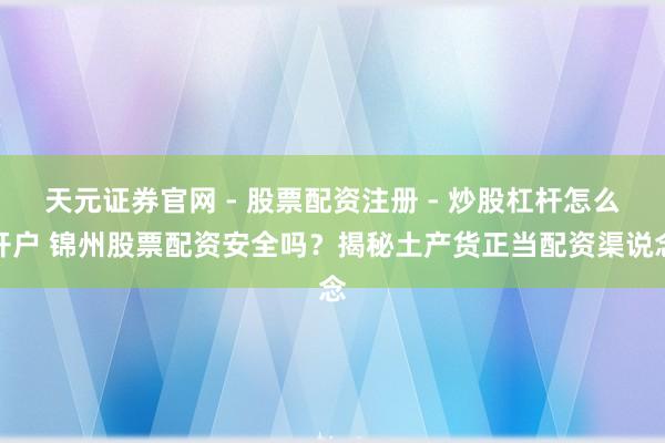 天元证券官网 - 股票配资注册 - 炒股杠杆怎么开户 锦州股票配资安全吗？揭秘土产货正当配资渠说念