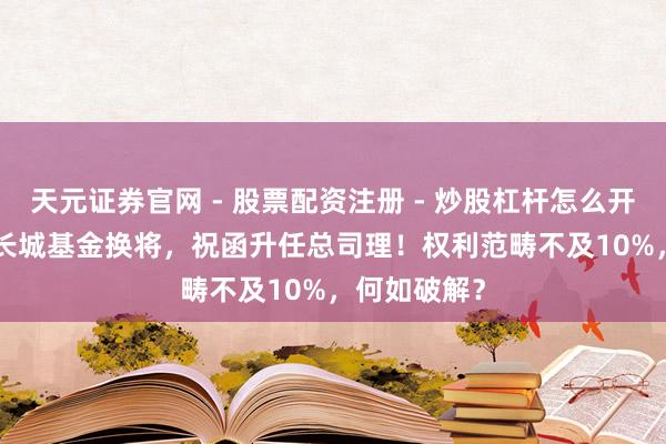天元证券官网 - 股票配资注册 - 炒股杠杆怎么开户 3700亿长城基金换将，祝函升任总司理！权利范畴不及10%，何如破解？