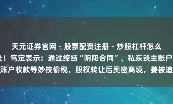天元证券官网 - 股票配资注册 - 炒股杠杆怎么开户 厦门一女子偷税被查处！笃定表示：通过缔结“阴阳合同”、私东谈主账户收款等妙技偷税，股权转让后奥密离境，姜被追缴并罚金652.26万元！