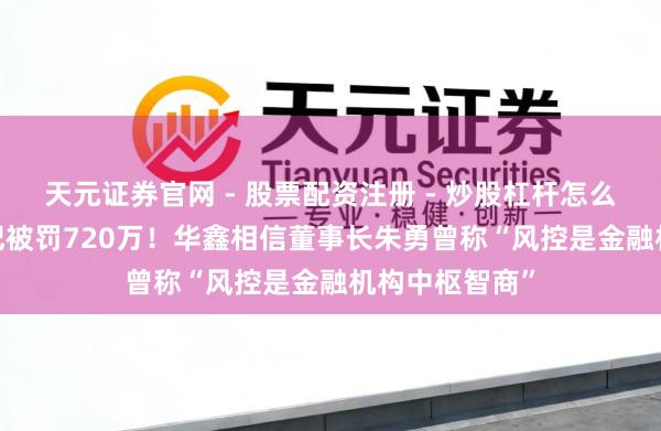 天元证券官网 - 股票配资注册 - 炒股杠杆怎么开户 13项违纪被罚720万！华鑫相信董事长朱勇曾称“风控是金融机构中枢智商”