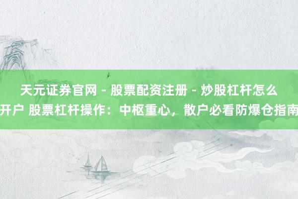 天元证券官网 - 股票配资注册 - 炒股杠杆怎么开户 股票杠杆操作：中枢重心，散户必看防爆仓指南