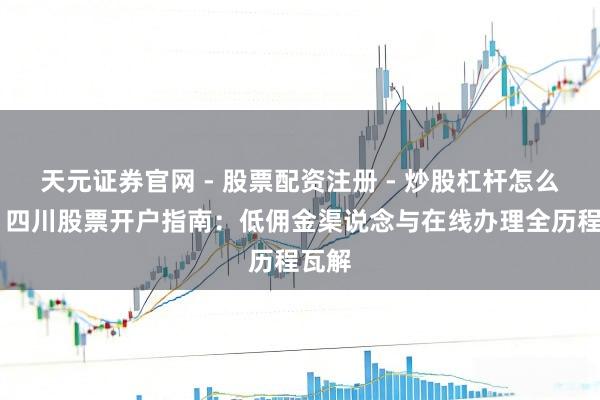 天元证券官网 - 股票配资注册 - 炒股杠杆怎么开户 四川股票开户指南：低佣金渠说念与在线办理全历程瓦解