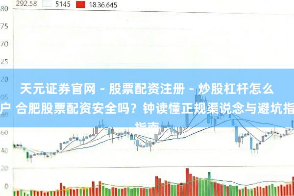 天元证券官网 - 股票配资注册 - 炒股杠杆怎么开户 合肥股票配资安全吗？钟读懂正规渠说念与避坑指南