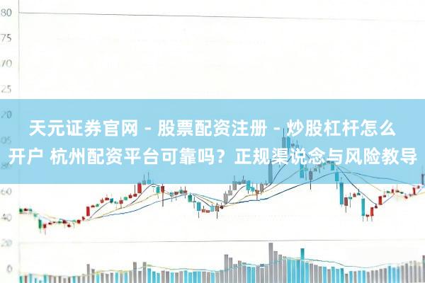 天元证券官网 - 股票配资注册 - 炒股杠杆怎么开户 杭州配资平台可靠吗？正规渠说念与风险教导