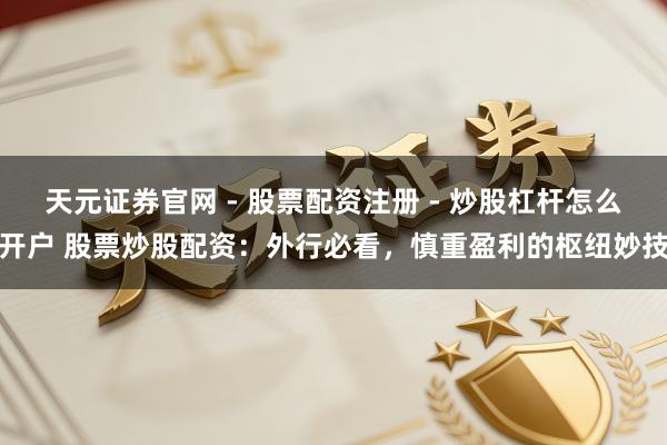 天元证券官网 - 股票配资注册 - 炒股杠杆怎么开户 股票炒股配资：外行必看，慎重盈利的枢纽妙技