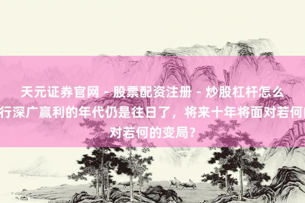 天元证券官网 - 股票配资注册 - 炒股杠杆怎么开户 银行深广赢利的年代仍是往日了，将来十年将面对若何的变局？