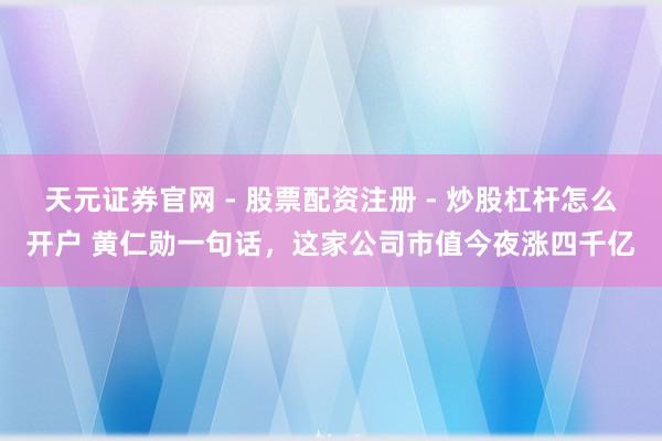 天元证券官网 - 股票配资注册 - 炒股杠杆怎么开户 黄仁勋一句话，这家公司市值今夜涨四千亿