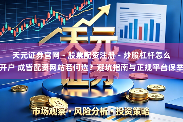 天元证券官网 - 股票配资注册 - 炒股杠杆怎么开户 成皆配资网站若何选？避坑指南与正规平台保举