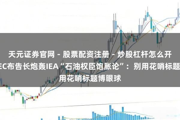 天元证券官网 - 股票配资注册 - 炒股杠杆怎么开户 OPEC布告长炮轰IEA“石油权臣饱胀论”：别用花哨标题博眼球