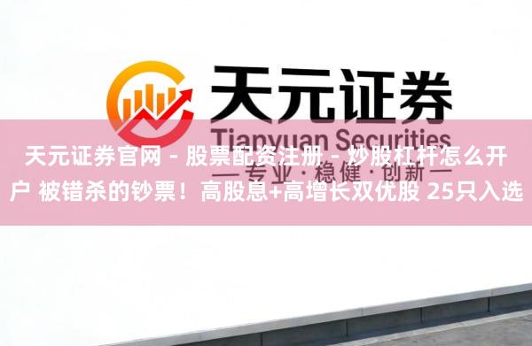 天元证券官网 - 股票配资注册 - 炒股杠杆怎么开户 被错杀的钞票！高股息+高增长双优股 25只入选