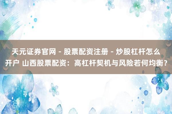 天元证券官网 - 股票配资注册 - 炒股杠杆怎么开户 山西股票配资：高杠杆契机与风险若何均衡？