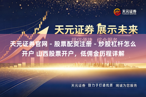 天元证券官网 - 股票配资注册 - 炒股杠杆怎么开户 山西股票开户，低佣金历程详解