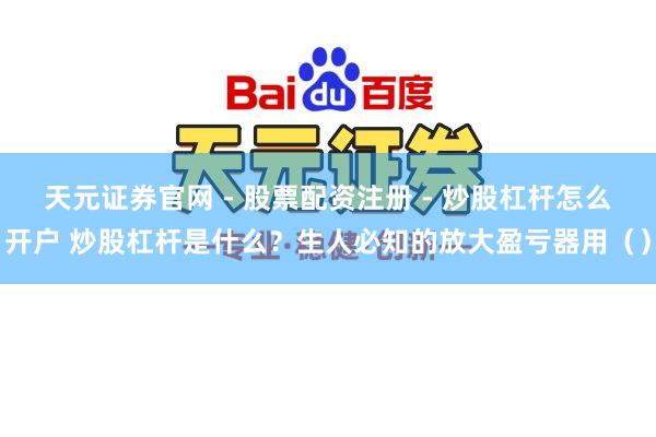 天元证券官网 - 股票配资注册 - 炒股杠杆怎么开户 炒股杠杆是什么？生人必知的放大盈亏器用（）