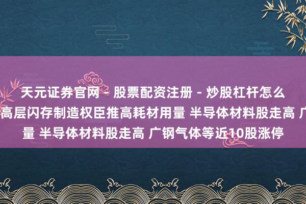 天元证券官网 - 股票配资注册 - 炒股杠杆怎么开户 HBM多层堆叠及高层闪存制造权臣推高耗材用量 半导体材料股走高 广钢气体等近10股涨停