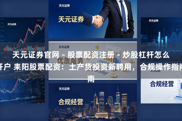 天元证券官网 - 股票配资注册 - 炒股杠杆怎么开户 耒阳股票配资：土产货投资新聘用，合规操作指南