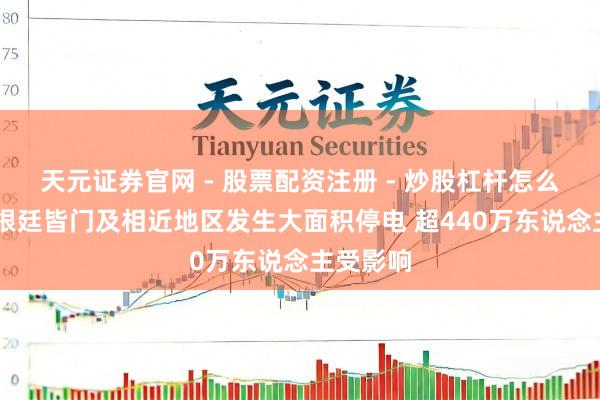 天元证券官网 - 股票配资注册 - 炒股杠杆怎么开户 阿根廷皆门及相近地区发生大面积停电 超440万东说念主受影响