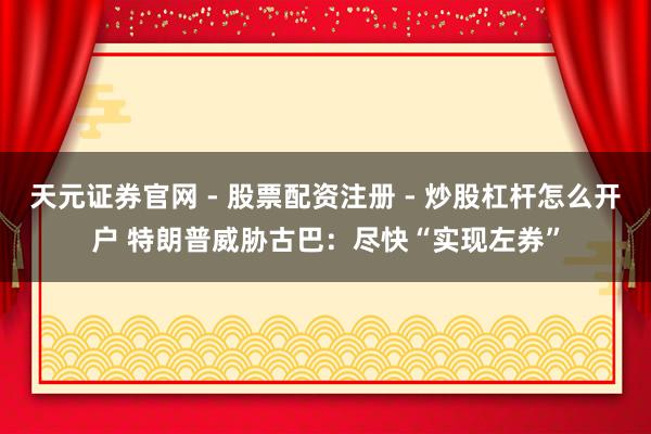 天元证券官网 - 股票配资注册 - 炒股杠杆怎么开户 特朗普威胁古巴：尽快“实现左券”