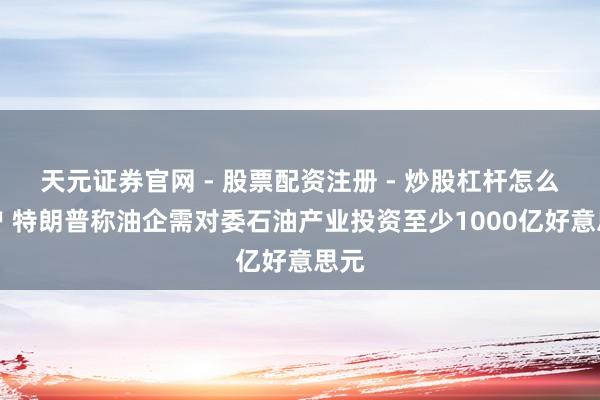 天元证券官网 - 股票配资注册 - 炒股杠杆怎么开户 特朗普称油企需对委石油产业投资至少1000亿好意思元