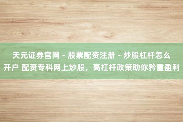 天元证券官网 - 股票配资注册 - 炒股杠杆怎么开户 配资专科网上炒股，高杠杆政策助你矜重盈利