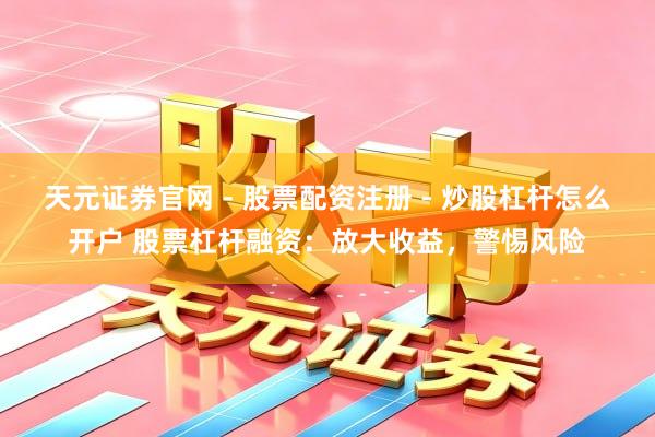 天元证券官网 - 股票配资注册 - 炒股杠杆怎么开户 股票杠杆融资：放大收益，警惕风险