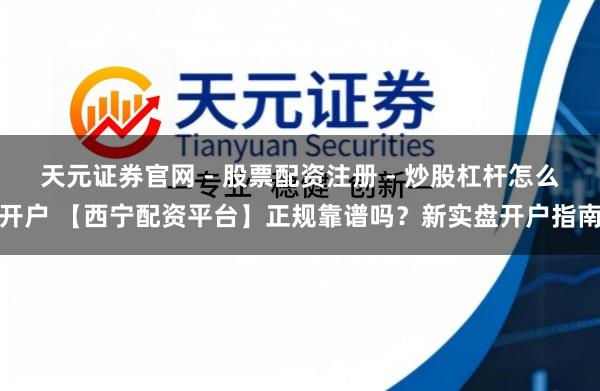 天元证券官网 - 股票配资注册 - 炒股杠杆怎么开户 【西宁配资平台】正规靠谱吗？新实盘开户指南